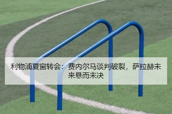 利物浦夏窗转会：费内尔马谈判破裂，萨拉赫未来悬而未决