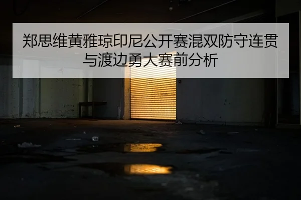 郑思维黄雅琼印尼公开赛混双防守连贯与渡边勇大赛前分析