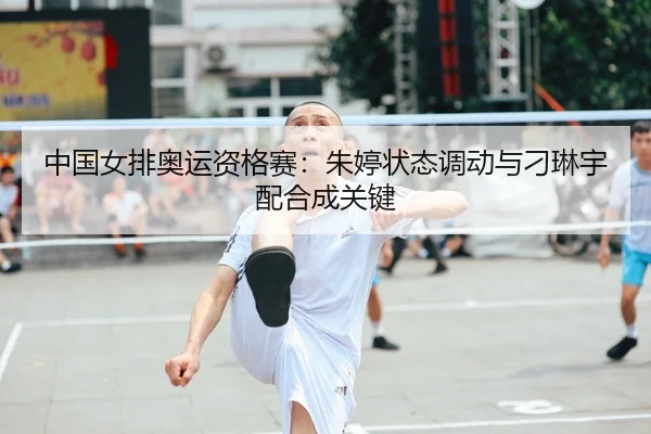 中国女排奥运资格赛：朱婷状态调动与刁琳宇配合成关键
