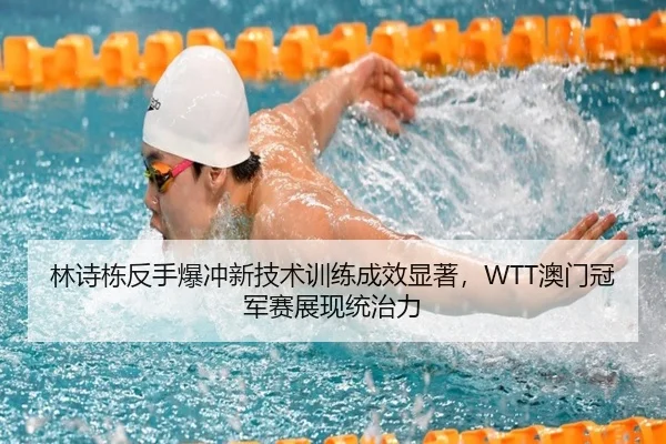 林诗栋反手爆冲新技术训练成效显著，WTT澳门冠军赛展现统治力