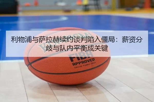 利物浦与萨拉赫续约谈判陷入僵局：薪资分歧与队内平衡成关键