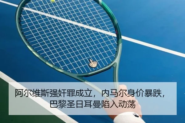 阿尔维斯强奸罪成立，内马尔身价暴跌，巴黎圣日耳曼陷入动荡