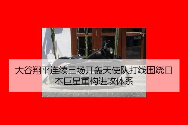 大谷翔平连续三场开轰天使队打线围绕日本巨星重构进攻体系