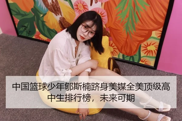 中国篮球少年郇斯楠跻身美媒全美顶级高中生排行榜，未来可期