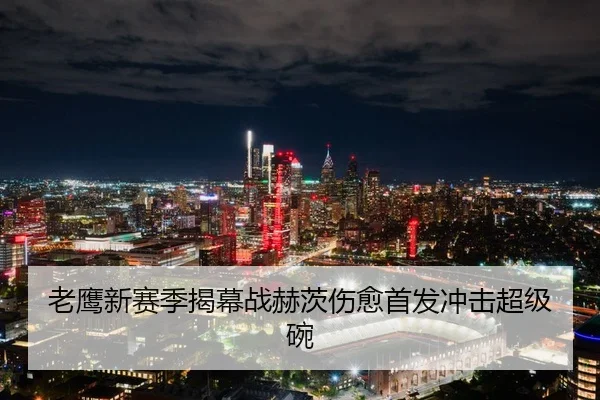 老鹰新赛季揭幕战赫茨伤愈首发冲击超级碗