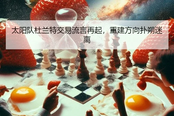 太阳队杜兰特交易流言再起，重建方向扑朔迷离