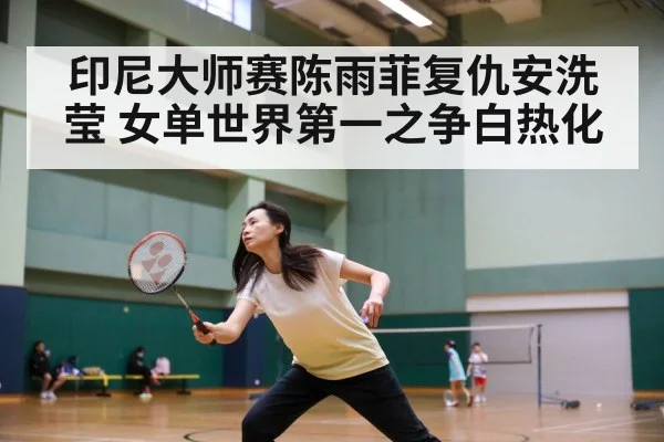 印尼大师赛陈雨菲复仇安洗莹 女单世界第一之争白热化