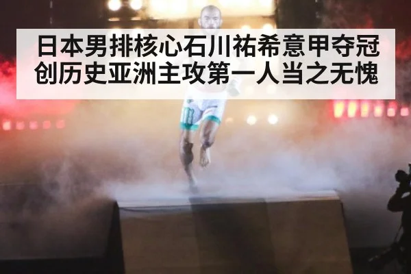 日本男排核心石川祐希意甲夺冠创历史亚洲主攻第一人当之无愧