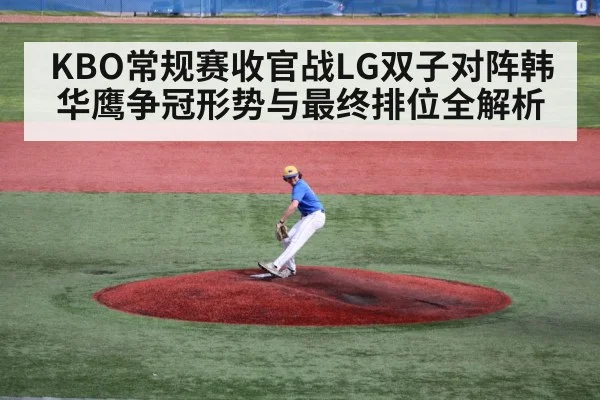 KBO常规赛收官战LG双子对阵韩华鹰争冠形势与最终排位全解析