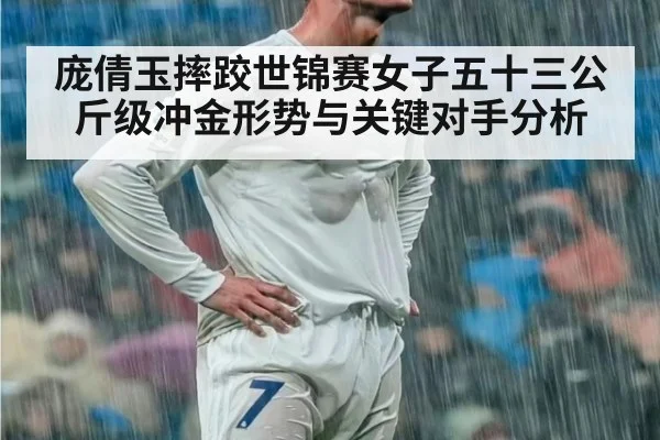 庞倩玉摔跤世锦赛女子五十三公斤级冲金形势与关键对手分析